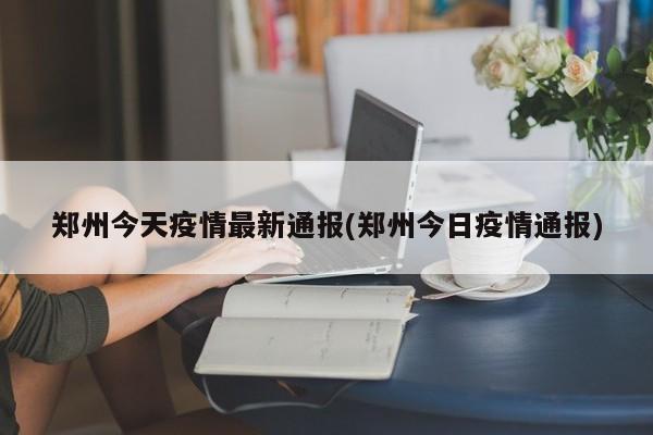 郑州今天疫情最新通报(郑州今日疫情通报)