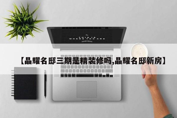 【晶耀名邸三期是精装修吗,晶耀名邸新房】