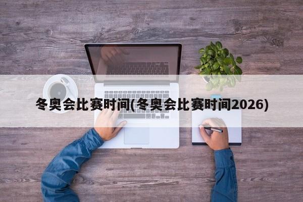冬奥会比赛时间(冬奥会比赛时间2026)
