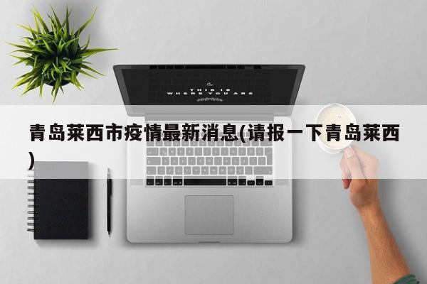 青岛莱西市疫情最新消息(请报一下青岛莱西)