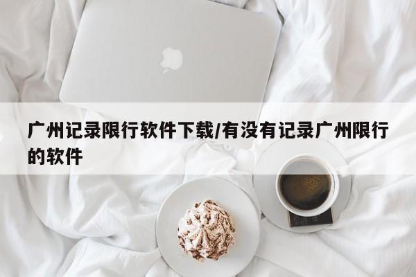广州记录限行软件下载/有没有记录广州限行的软件