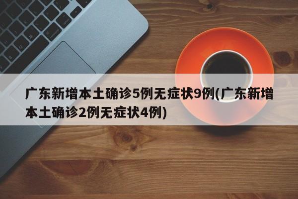 广东新增本土确诊5例无症状9例(广东新增本土确诊2例无症状4例)