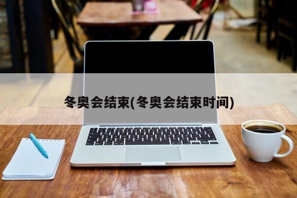 冬奥会结束(冬奥会结束时间)