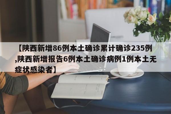 【陕西新增86例本土确诊累计确诊235例,陕西新增报告6例本土确诊病例1例本土无症状感染者】