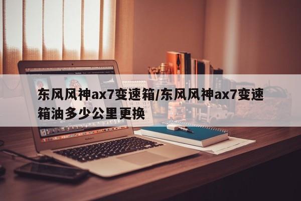 东风风神ax7变速箱/东风风神ax7变速箱油多少公里更换