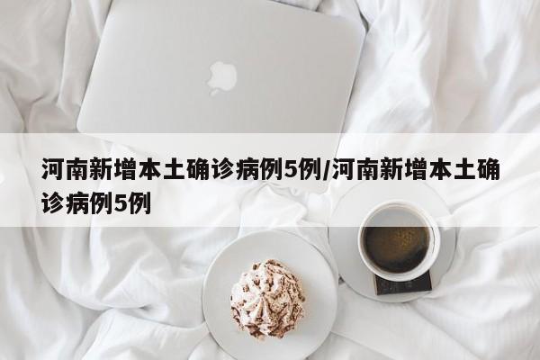 河南新增本土确诊病例5例/河南新增本土确诊病例5例