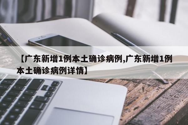 【广东新增1例本土确诊病例,广东新增1例本土确诊病例详情】