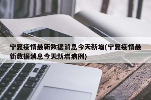 宁夏疫情最新数据消息今天新增(宁夏疫情最新数据消息今天新增病例)