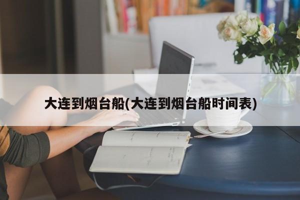 大连到烟台船(大连到烟台船时间表)