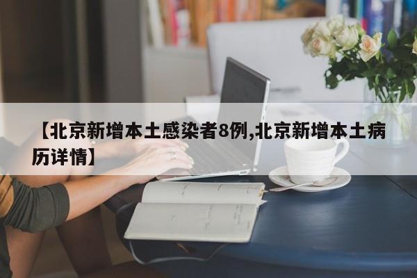 【北京新增本土感染者8例,北京新增本土病历详情】