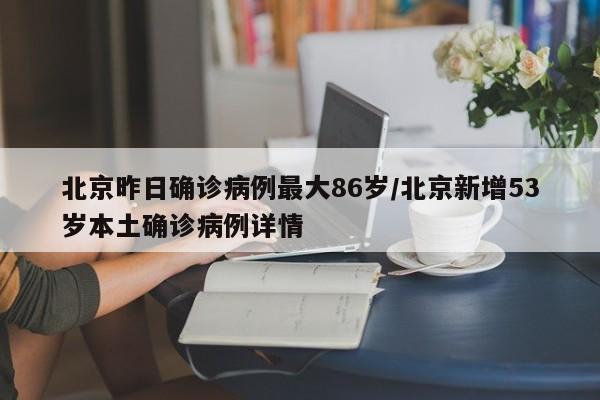 北京昨日确诊病例最大86岁/北京新增53岁本土确诊病例详情
