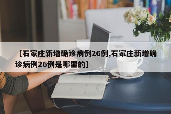 【石家庄新增确诊病例26例,石家庄新增确诊病例26例是哪里的】
