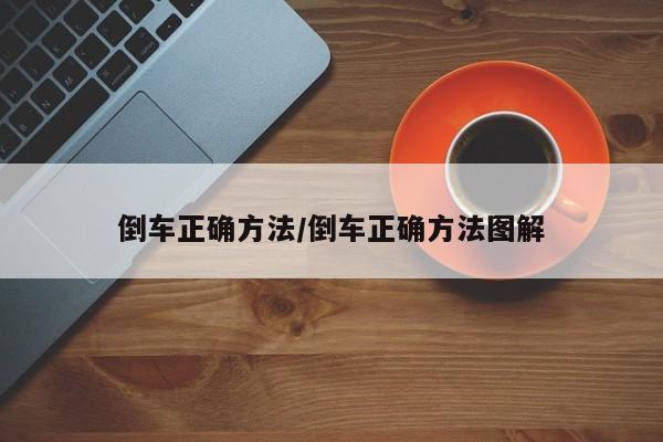 倒车正确方法/倒车正确方法图解