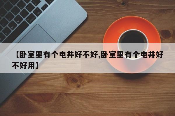 【卧室里有个电井好不好,卧室里有个电井好不好用】