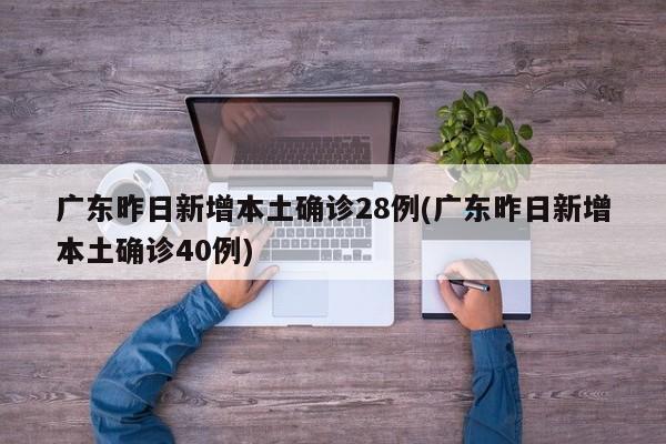 广东昨日新增本土确诊28例(广东昨日新增本土确诊40例)